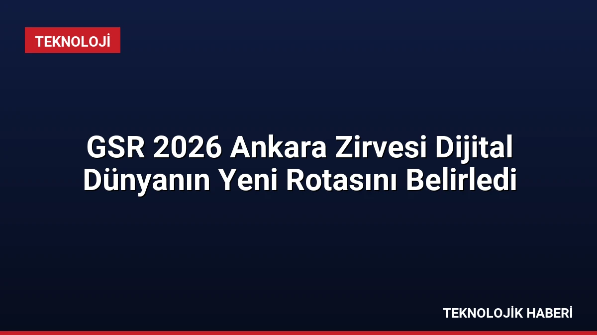 GSR 2026 Ankara Zirvesi Dijital Dünyanın Yeni Rotasını Belirledi