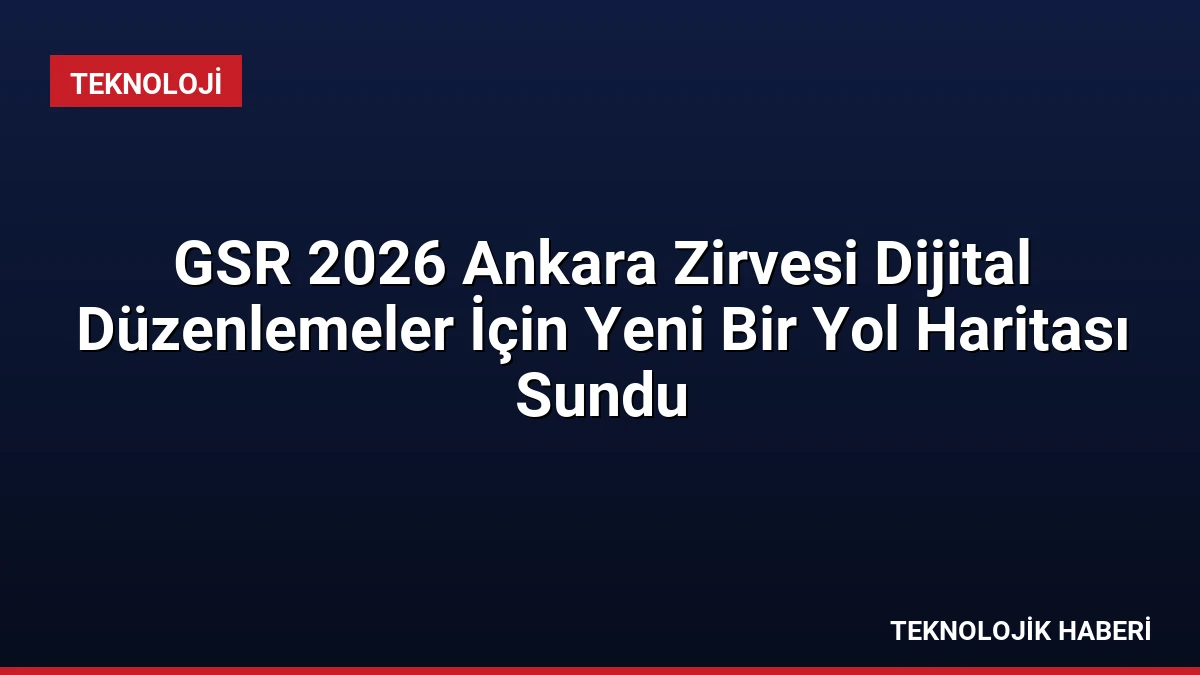 GSR 2026 Ankara Zirvesi Dijital Düzenlemeler İçin Yeni Bir Yol Haritası Sundu