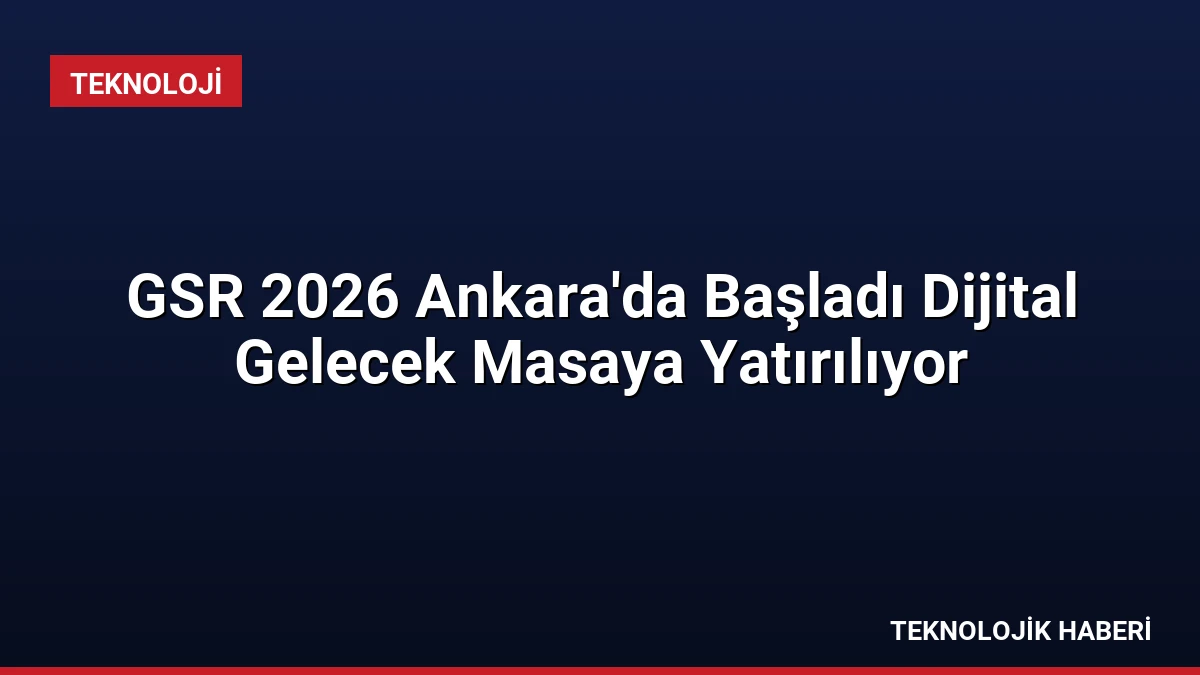 GSR 2026 Ankara’da Başladı Dijital Gelecek Masaya Yatırılıyor