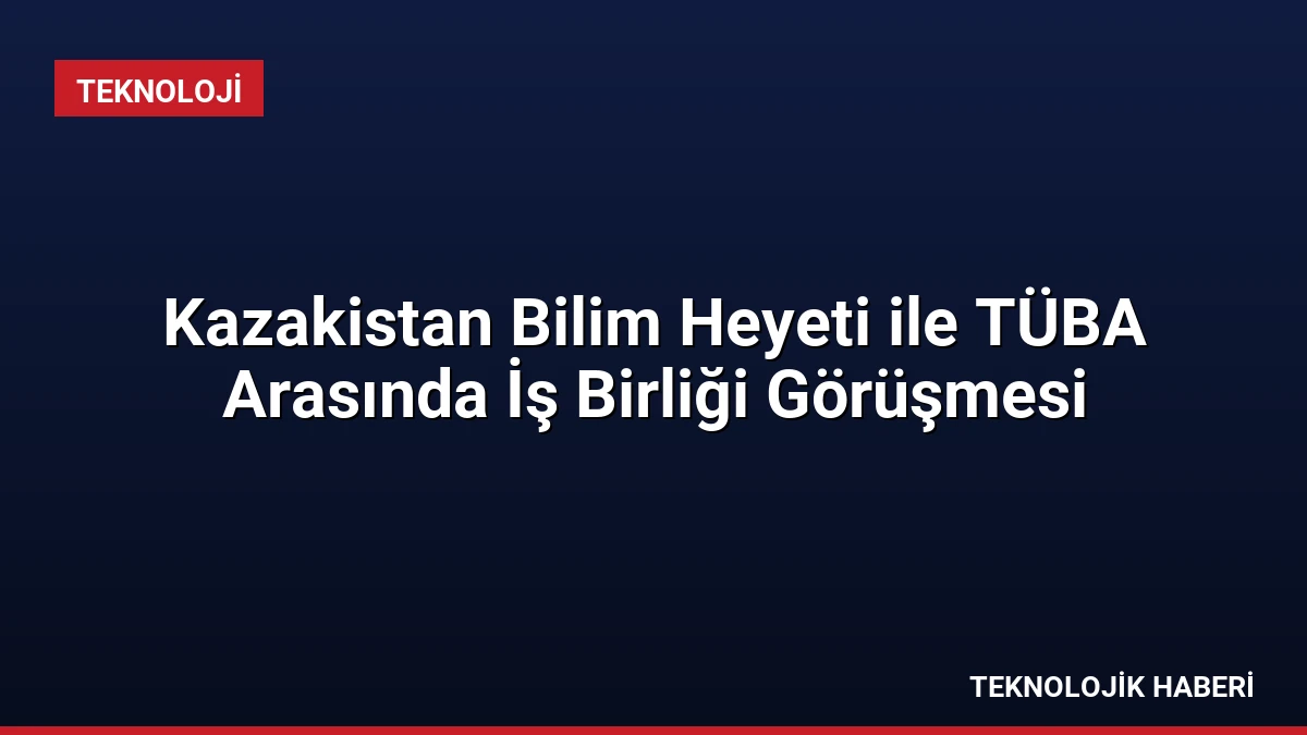 Kazakistan Bilim Heyeti ile TÜBA Arasında İş Birliği Görüşmesi