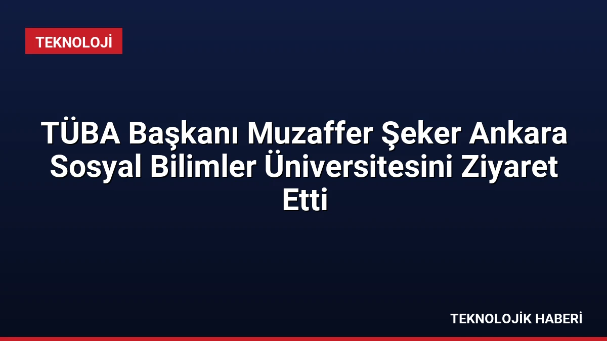 TÜBA Başkanı Muzaffer Şeker Ankara Sosyal Bilimler Üniversitesini Ziyaret Etti
