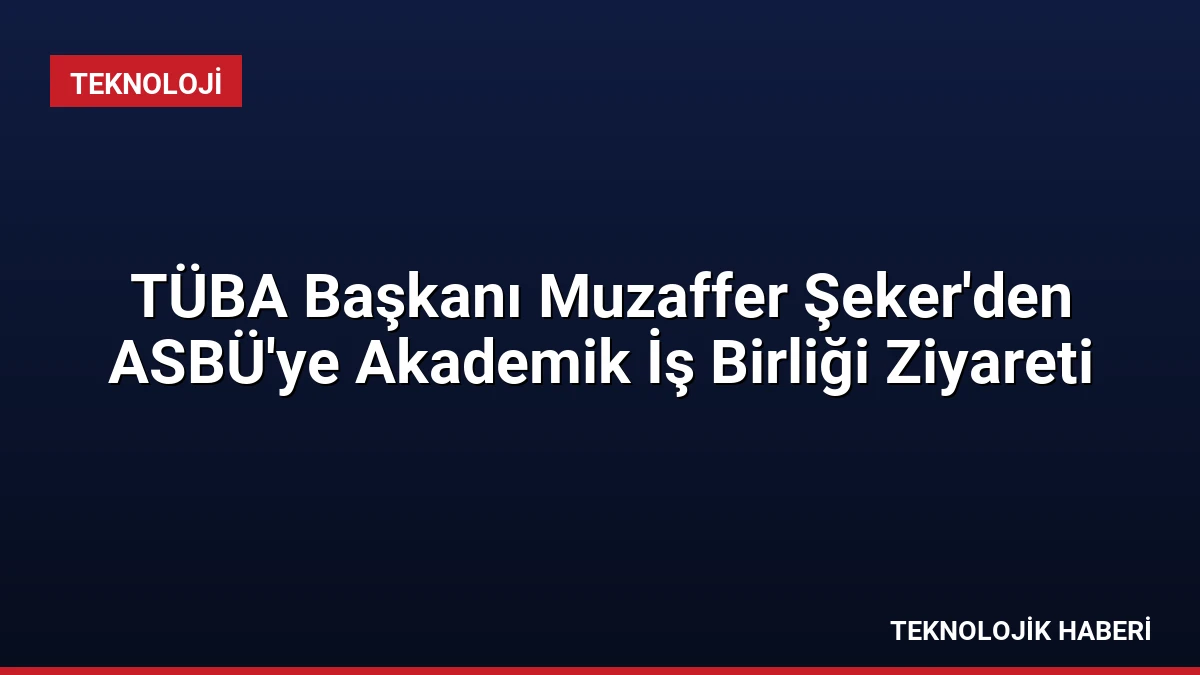 TÜBA Başkanı Muzaffer Şeker’den ASBÜ’ye Akademik İş Birliği Ziyareti