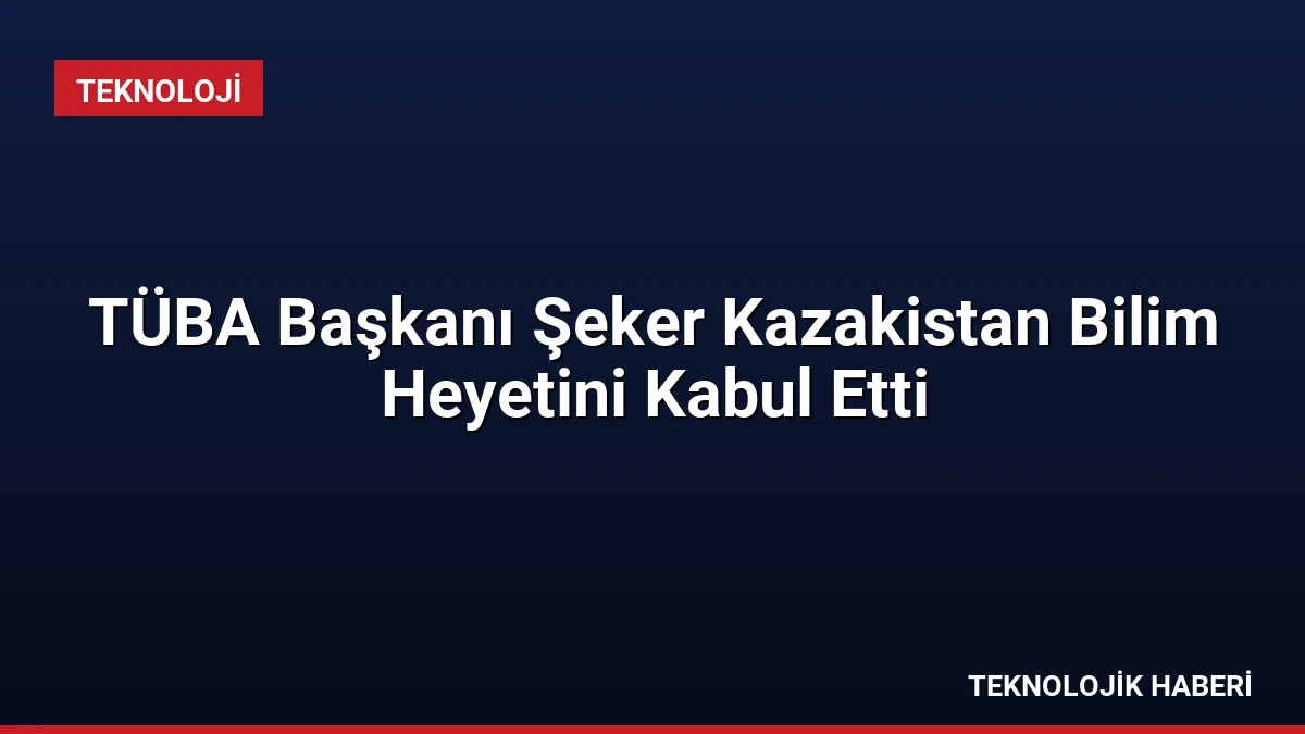 TÜBA Başkanı Şeker Kazakistan Bilim Heyetini Kabul Etti
