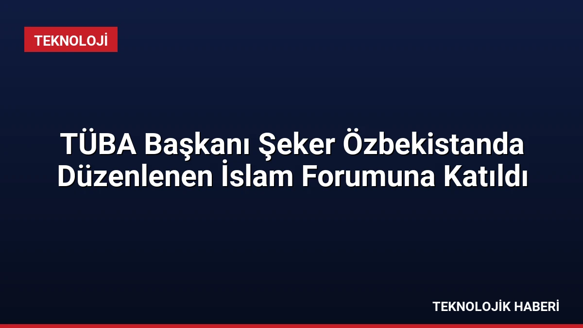 TÜBA Başkanı Şeker Özbekistanda Düzenlenen İslam Forumuna Katıldı
