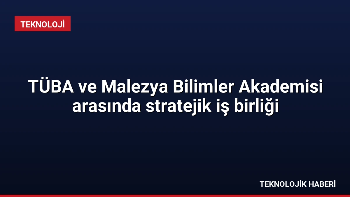 TÜBA ve Malezya Bilimler Akademisi arasında stratejik iş birliği