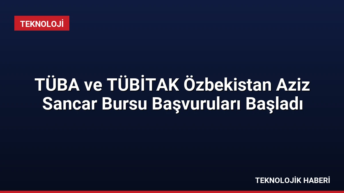 TÜBA ve TÜBİTAK Özbekistan Aziz Sancar Bursu Başvuruları Başladı