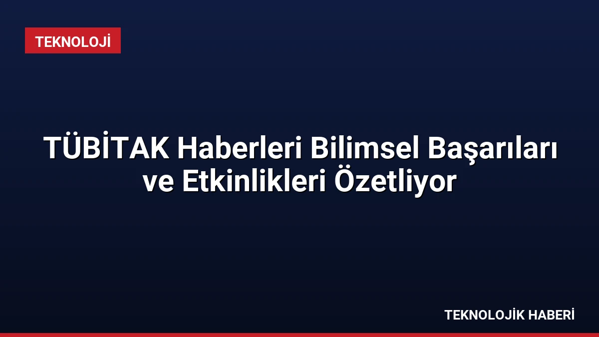 TÜBİTAK Haberleri Bilimsel Başarıları ve Etkinlikleri Özetliyor