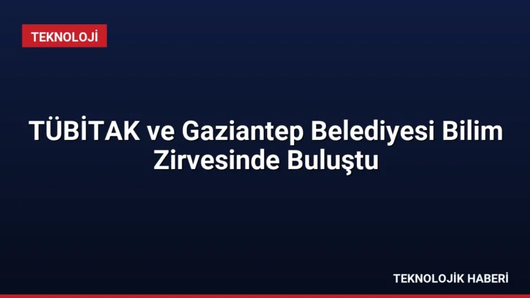 TÜBİTAK ve Gaziantep Belediyesi Bilim Zirvesinde Buluştu