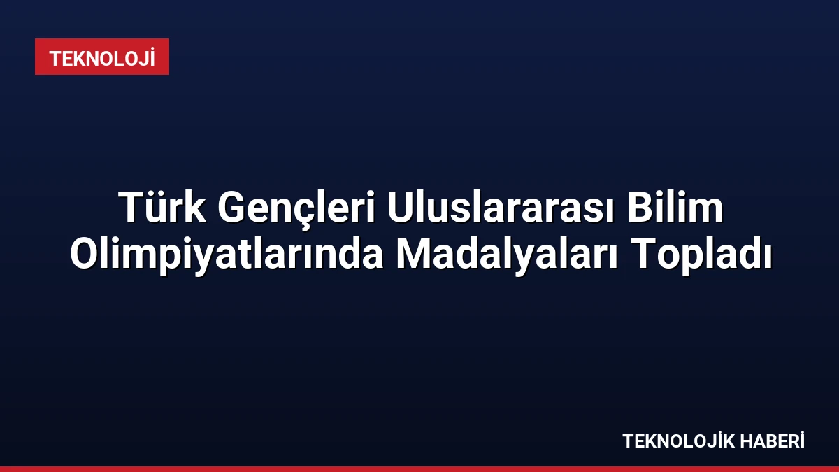 Türk Gençleri Uluslararası Bilim Olimpiyatlarında Madalyaları Topladı