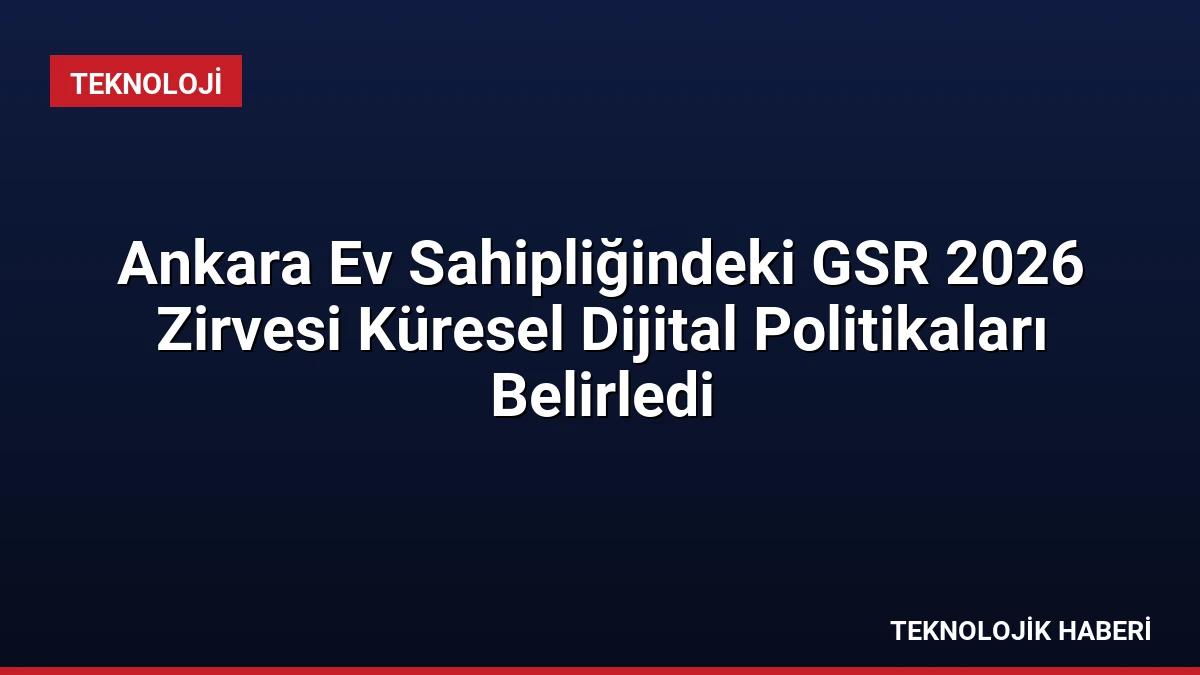Ankara Ev Sahipliğindeki GSR 2026 Zirvesi Küresel Dijital Politikaları Belirledi