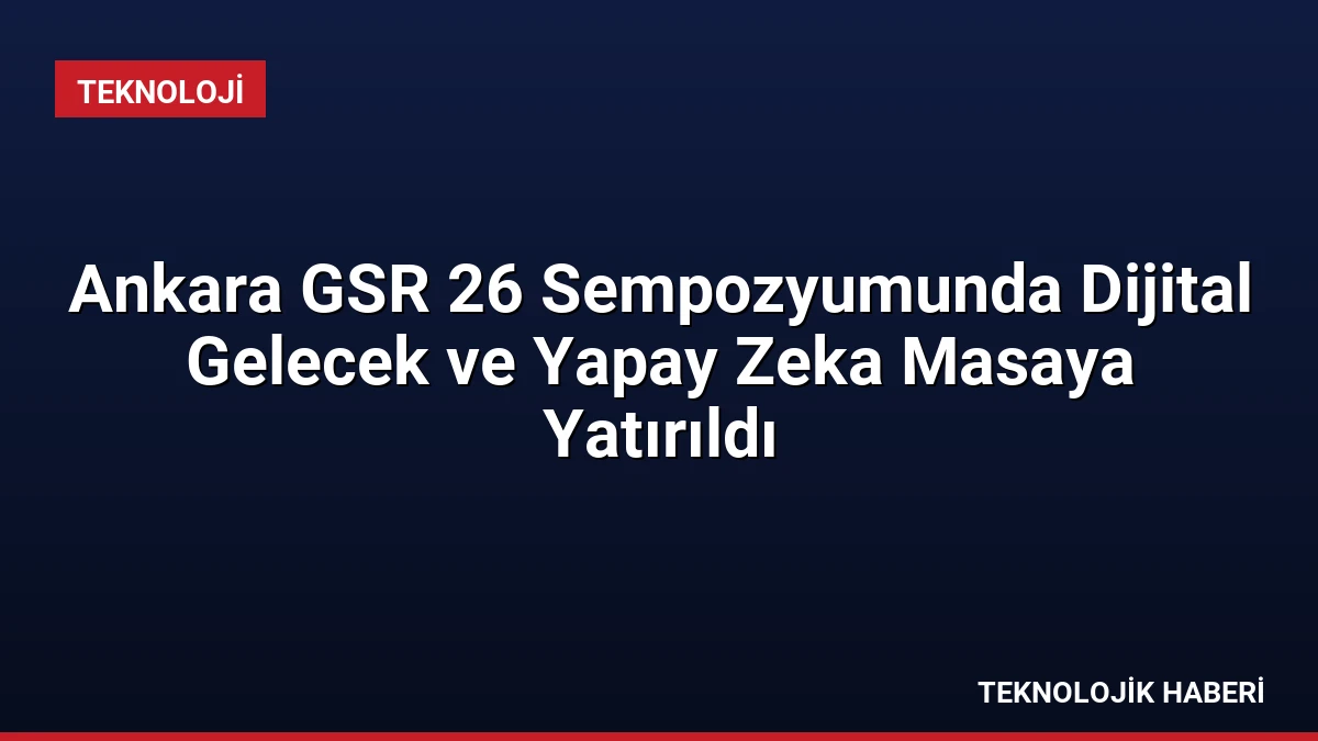 Ankara GSR 26 Sempozyumunda Dijital Gelecek ve Yapay Zeka Masaya Yatırıldı