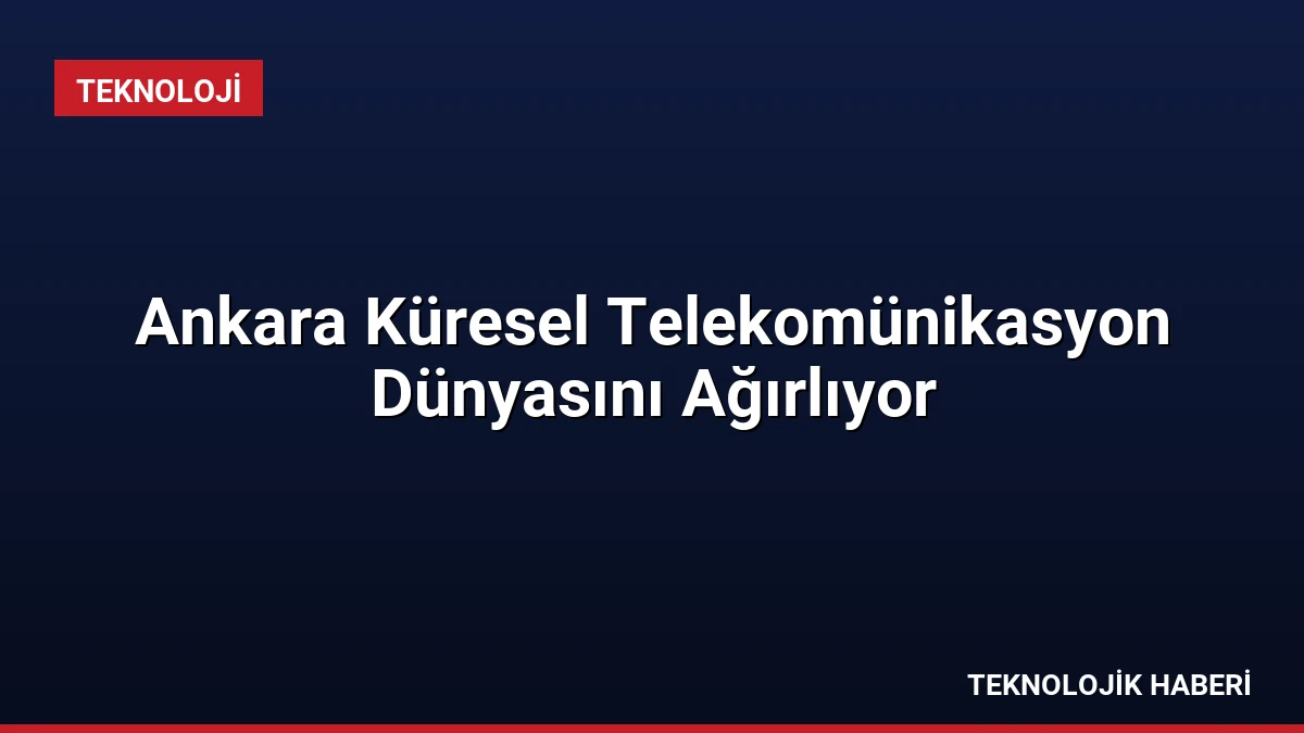 Ankara Küresel Telekomünikasyon Dünyasını Ağırlıyor