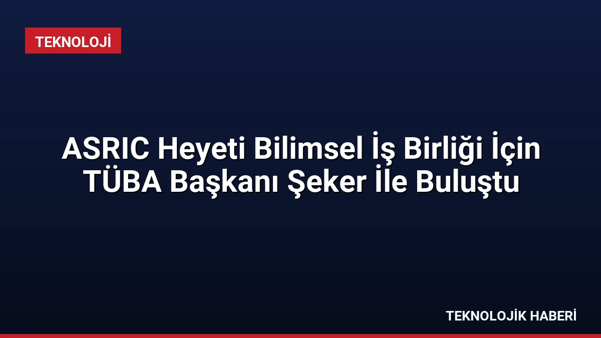 ASRIC Heyeti Bilimsel İş Birliği İçin TÜBA Başkanı Şeker İle Buluştu