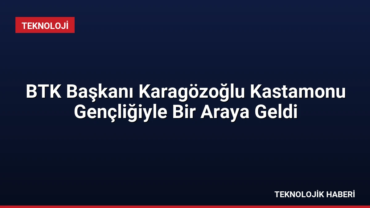 BTK Başkanı Karagözoğlu Kastamonu Gençliğiyle Bir Araya Geldi