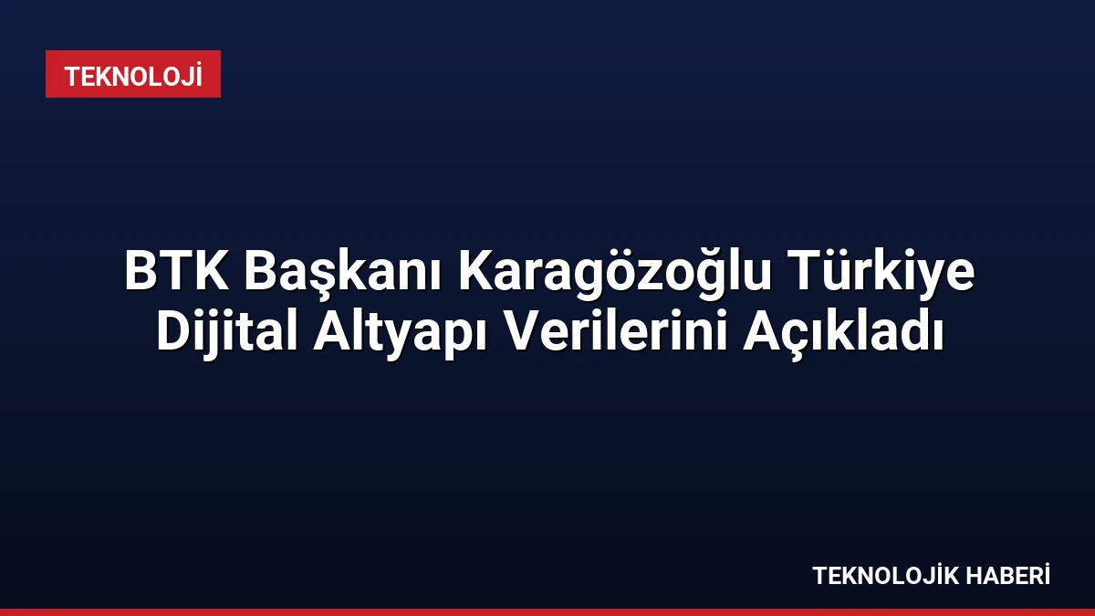 BTK Başkanı Karagözoğlu Türkiye Dijital Altyapı Verilerini Açıkladı