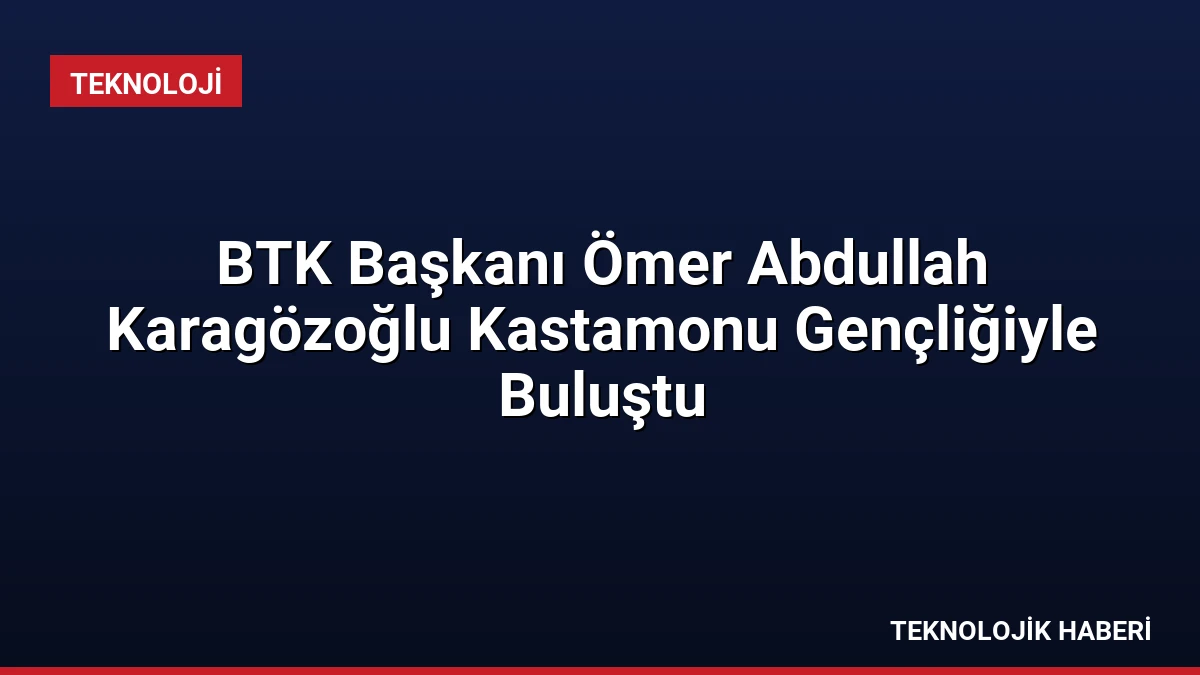 BTK Başkanı Ömer Abdullah Karagözoğlu Kastamonu Gençliğiyle Buluştu