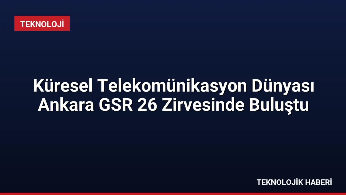 Küresel Telekomünikasyon Dünyası Ankara GSR 26 Zirvesinde Buluştu