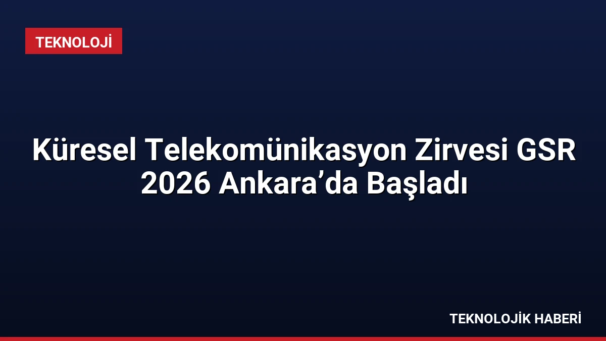 Küresel Telekomünikasyon Zirvesi GSR 2026 Ankara’da Başladı