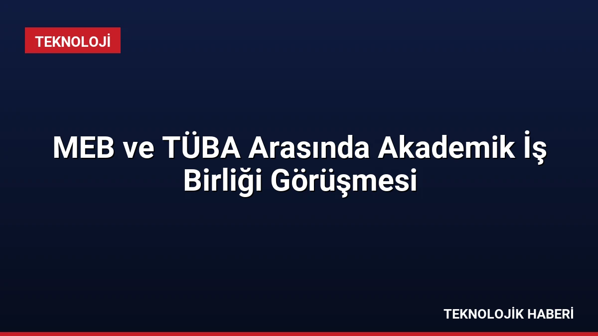 MEB ve TÜBA Arasında Akademik İş Birliği Görüşmesi