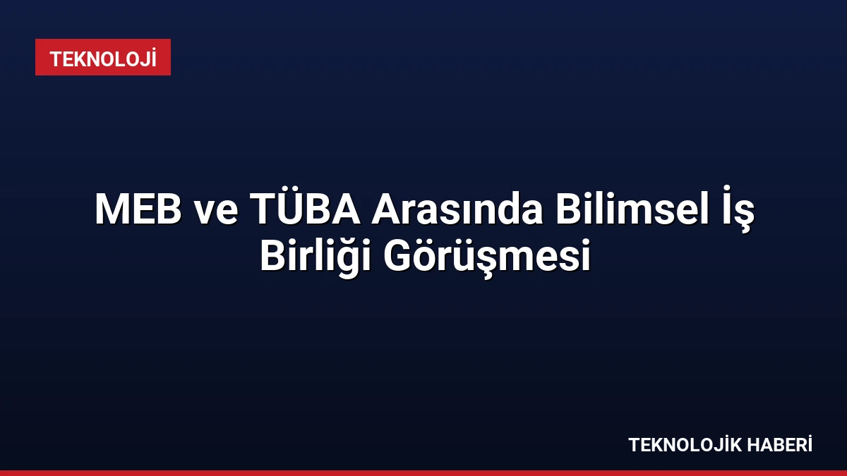 MEB ve TÜBA Arasında Bilimsel İş Birliği Görüşmesi