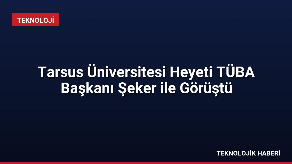 Tarsus Üniversitesi Heyeti TÜBA Başkanı Şeker ile Görüştü