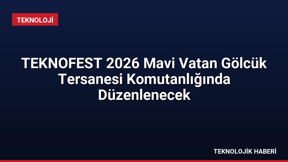 TEKNOFEST 2026 Mavi Vatan Gölcük Tersanesi Komutanlığında Düzenlenecek