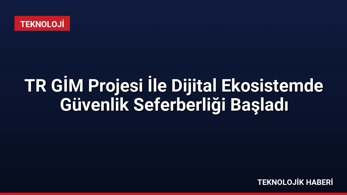 TR GİM Projesi İle Dijital Ekosistemde Güvenlik Seferberliği Başladı