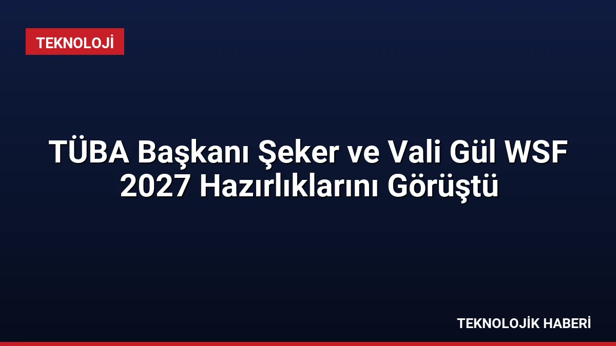 TÜBA Başkanı Şeker ve Vali Gül WSF 2027 Hazırlıklarını Görüştü