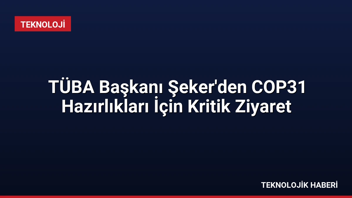 TÜBA Başkanı Şeker’den COP31 Hazırlıkları İçin Kritik Ziyaret
