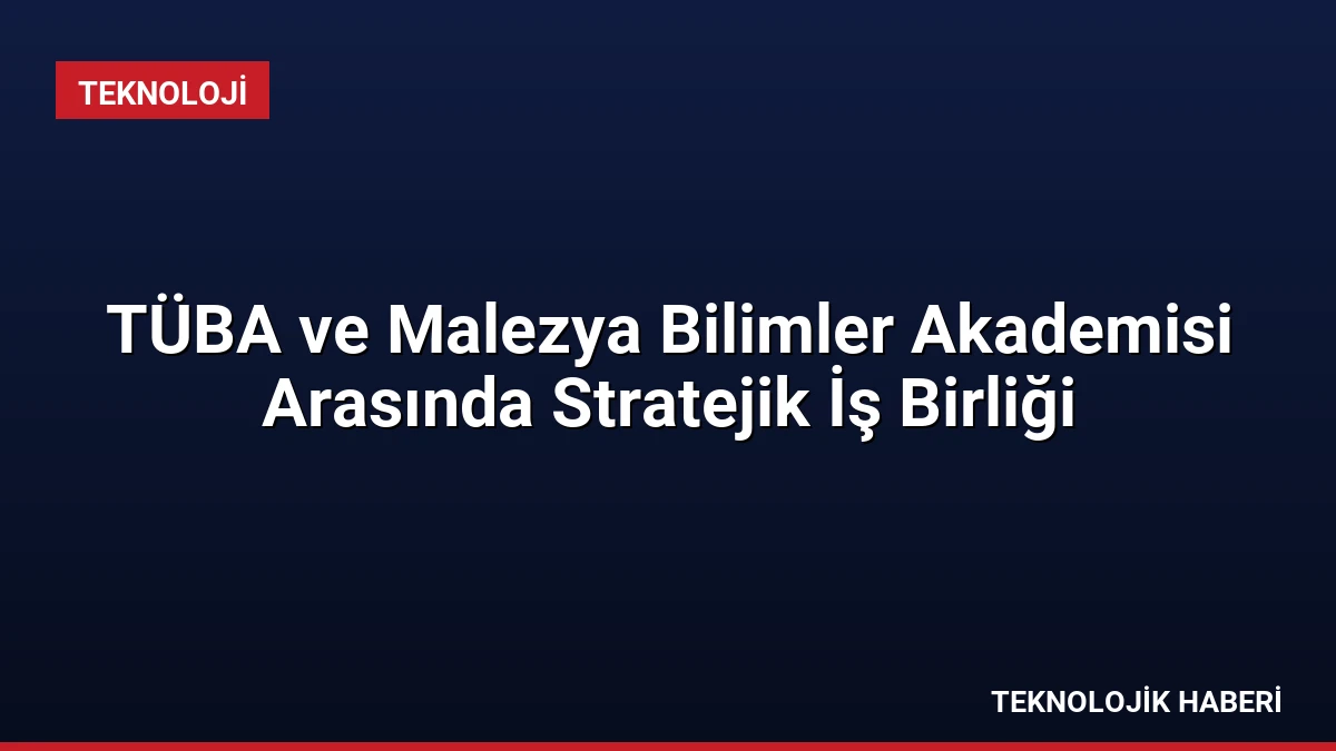 TÜBA ve Malezya Bilimler Akademisi Arasında Stratejik İş Birliği
