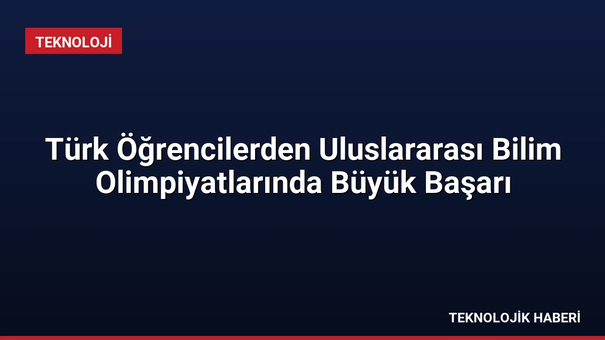 Türk Öğrencilerden Uluslararası Bilim Olimpiyatlarında Büyük Başarı