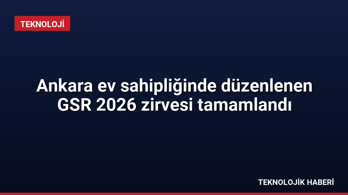 Ankara ev sahipliğinde düzenlenen GSR 2026 zirvesi tamamlandı