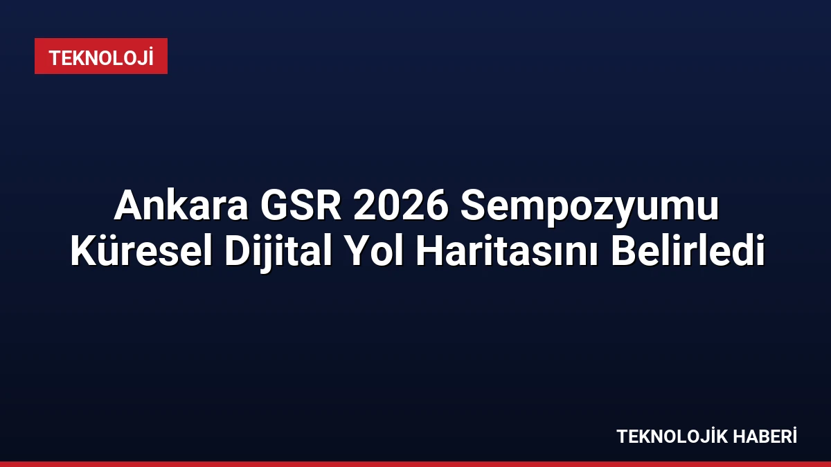 Ankara GSR 2026 Sempozyumu Küresel Dijital Yol Haritasını Belirledi