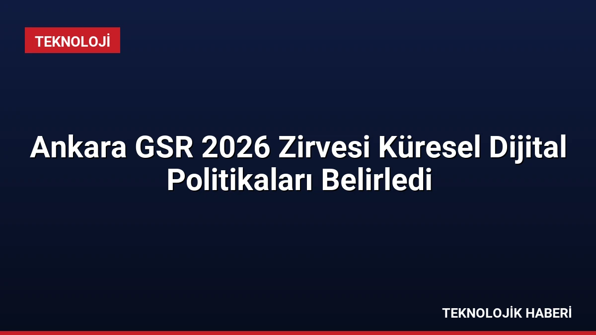 Ankara GSR 2026 Zirvesi Küresel Dijital Politikaları Belirledi
