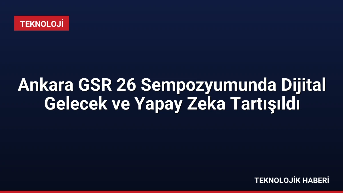 Ankara GSR 26 Sempozyumunda Dijital Gelecek ve Yapay Zeka Tartışıldı