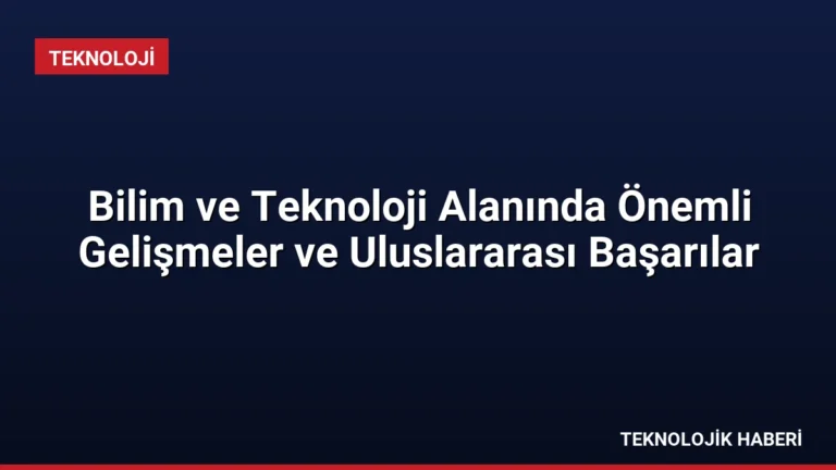 Bilim ve Teknoloji Alanında Önemli Gelişmeler ve Uluslararası Başarılar