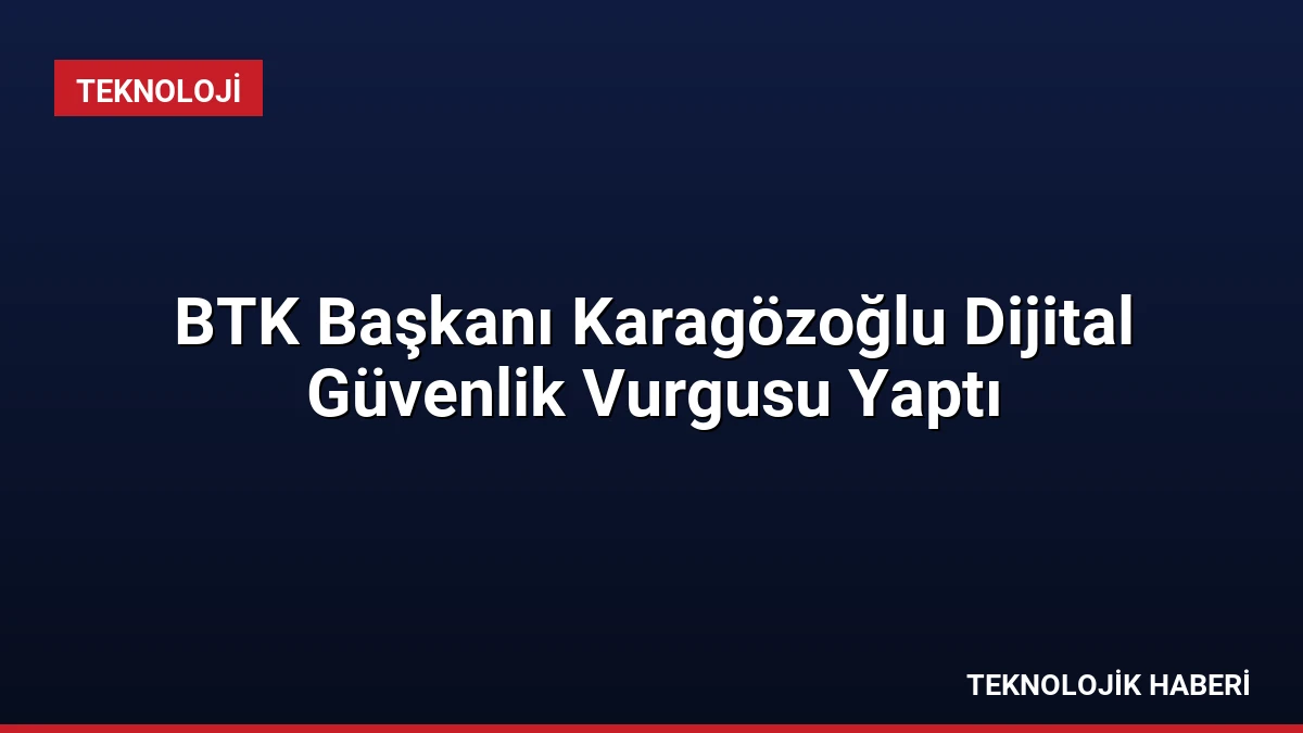 BTK Başkanı Karagözoğlu Dijital Güvenlik Vurgusu Yaptı