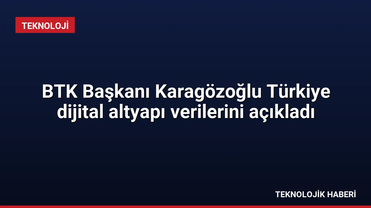 BTK Başkanı Karagözoğlu Türkiye dijital altyapı verilerini açıkladı