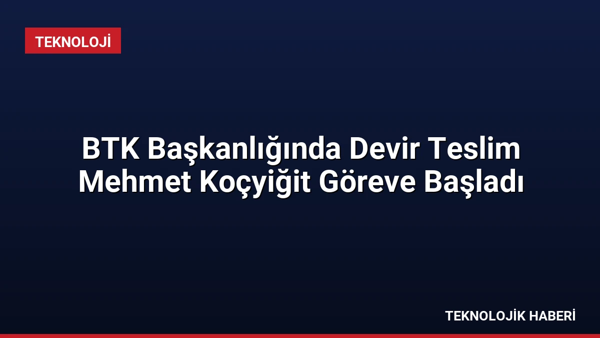 BTK Başkanlığında Devir Teslim Mehmet Koçyiğit Göreve Başladı