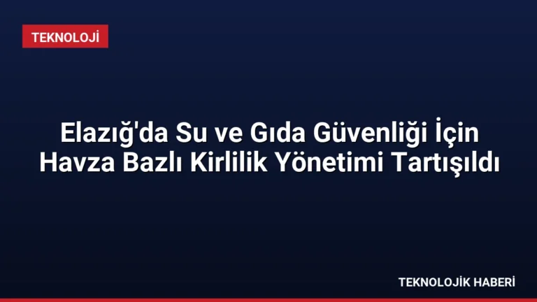 Elazığ’da Su ve Gıda Güvenliği İçin Havza Bazlı Kirlilik Yönetimi Tartışıldı