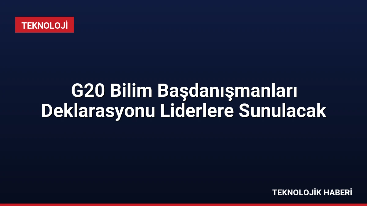 G20 Bilim Başdanışmanları Deklarasyonu Liderlere Sunulacak