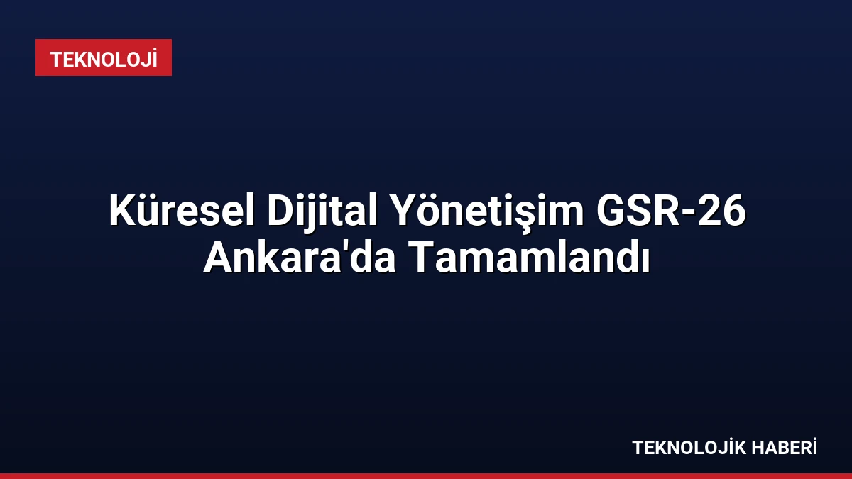 Küresel Dijital Yönetişim GSR-26 Ankara’da Tamamlandı