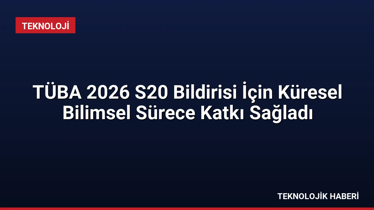 TÜBA 2026 S20 Bildirisi İçin Küresel Bilimsel Sürece Katkı Sağladı