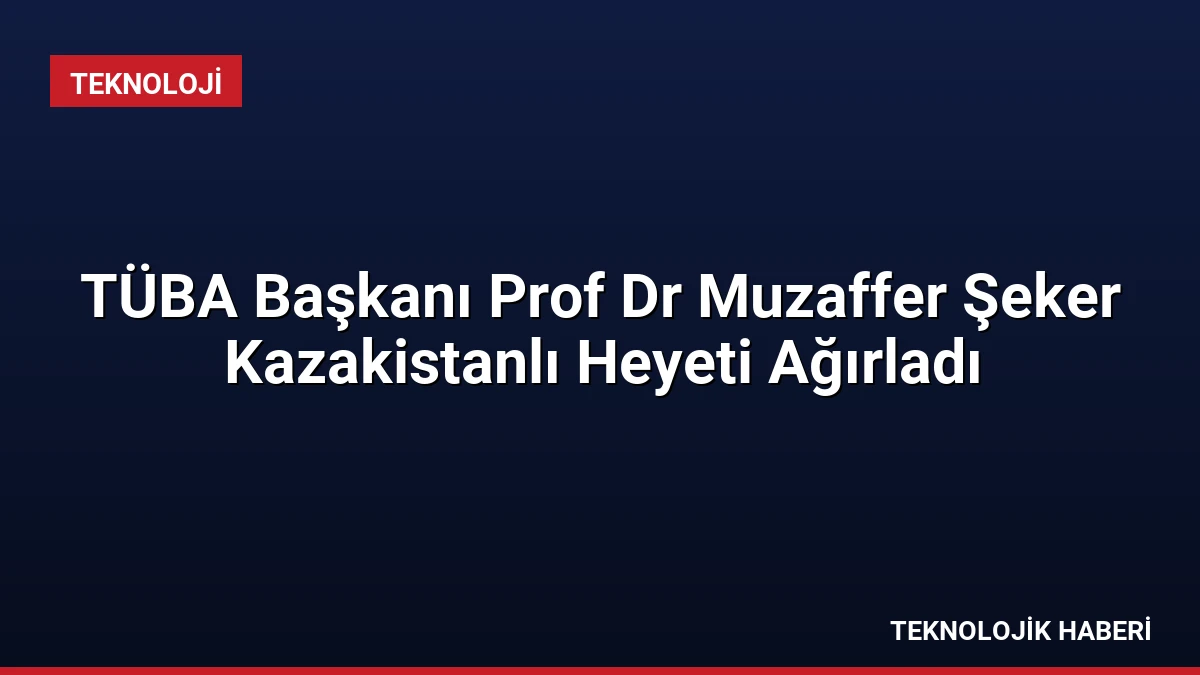TÜBA Başkanı Prof Dr Muzaffer Şeker Kazakistanlı Heyeti Ağırladı