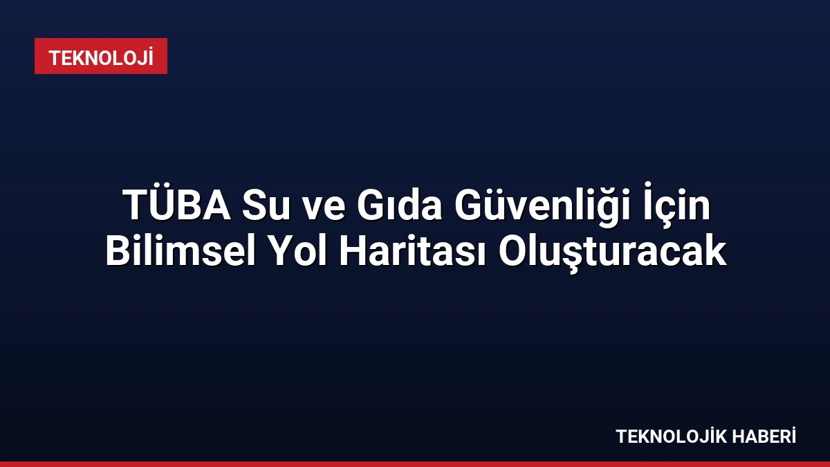 TÜBA Su ve Gıda Güvenliği İçin Bilimsel Yol Haritası Oluşturacak