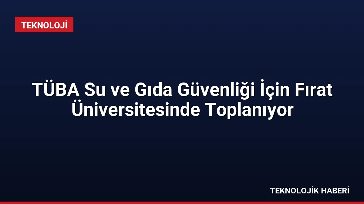 TÜBA Su ve Gıda Güvenliği İçin Fırat Üniversitesinde Toplanıyor
