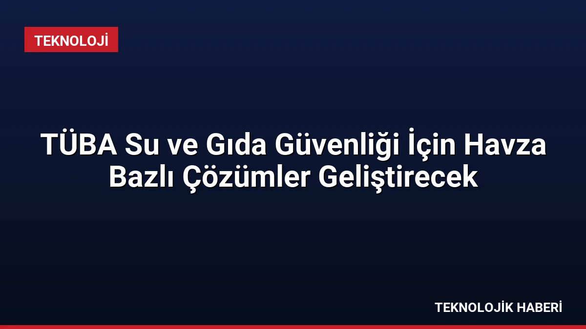 TÜBA Su ve Gıda Güvenliği İçin Havza Bazlı Çözümler Geliştirecek