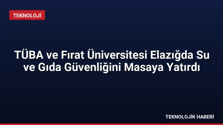 TÜBA ve Fırat Üniversitesi Elazığda Su ve Gıda Güvenliğini Masaya Yatırdı