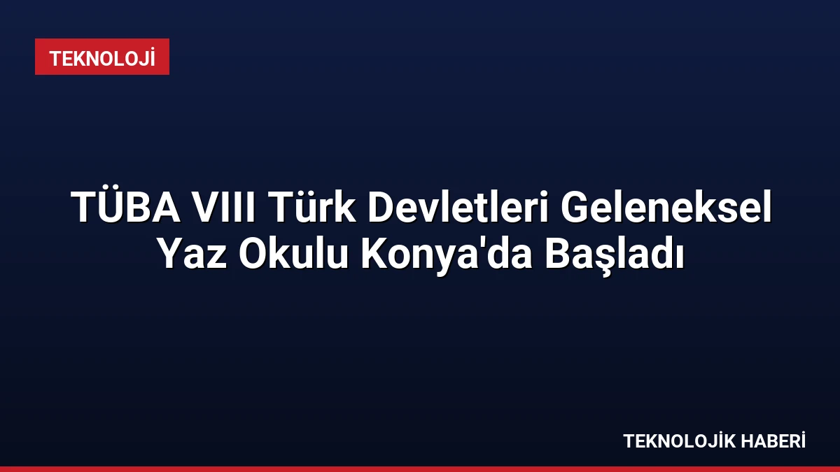 TÜBA VIII Türk Devletleri Geleneksel Yaz Okulu Konya’da Başladı
