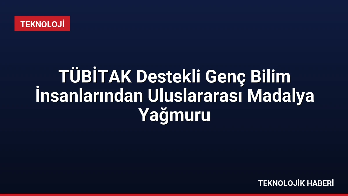 TÜBİTAK Destekli Genç Bilim İnsanlarından Uluslararası Madalya Yağmuru